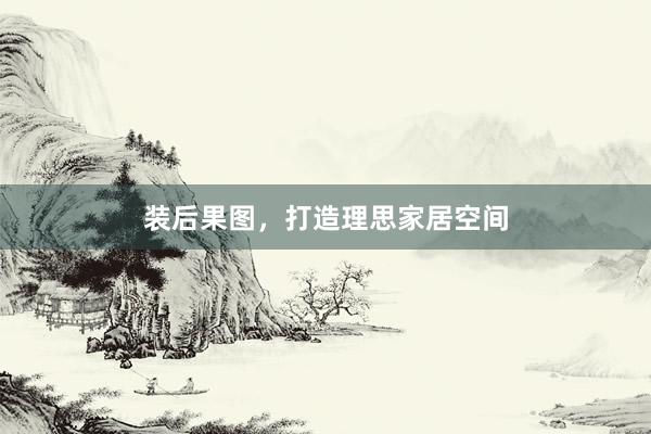 装后果图，打造理思家居空间