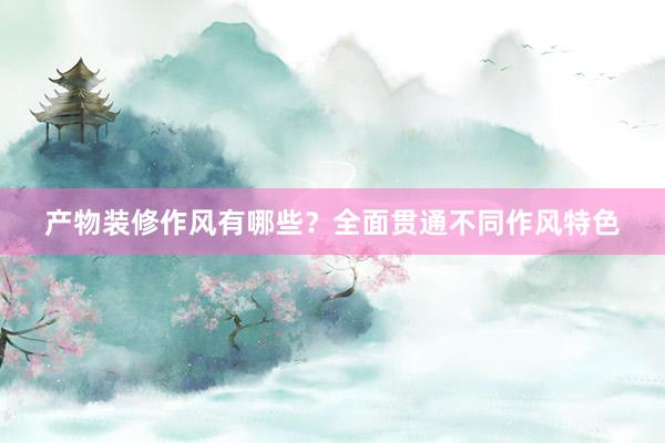 产物装修作风有哪些？全面贯通不同作风特色