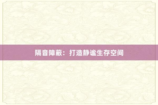 隔音障蔽：打造静谧生存空间