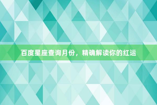 百度星座查询月份，精确解读你的红运