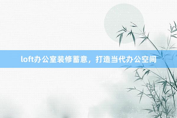 loft办公室装修蓄意，打造当代办公空间