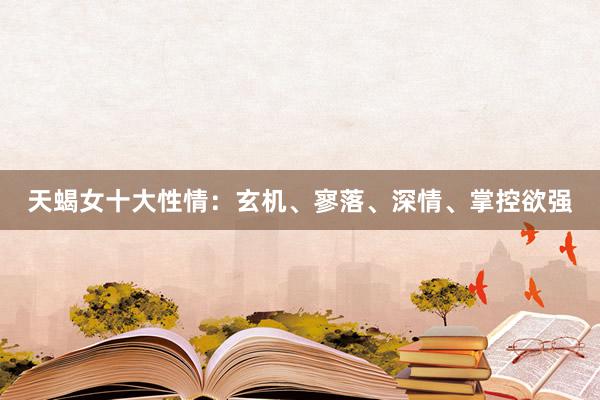 天蝎女十大性情：玄机、寥落、深情、掌控欲强